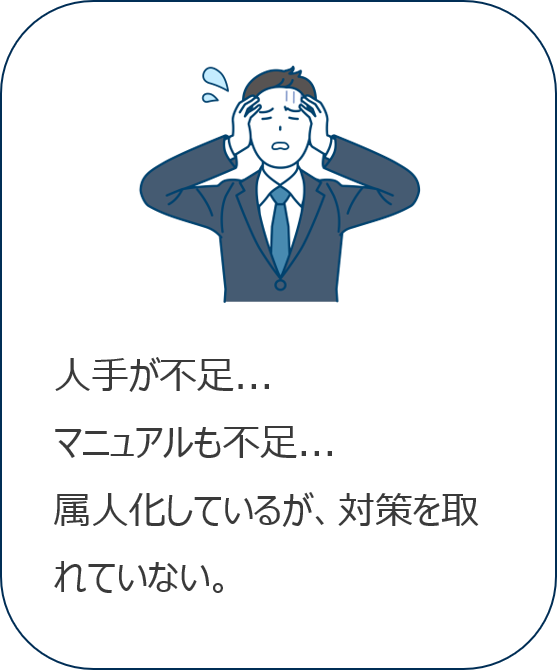 人手が不足...マニュアルも不足...属人化しているが、対策をとれていない。