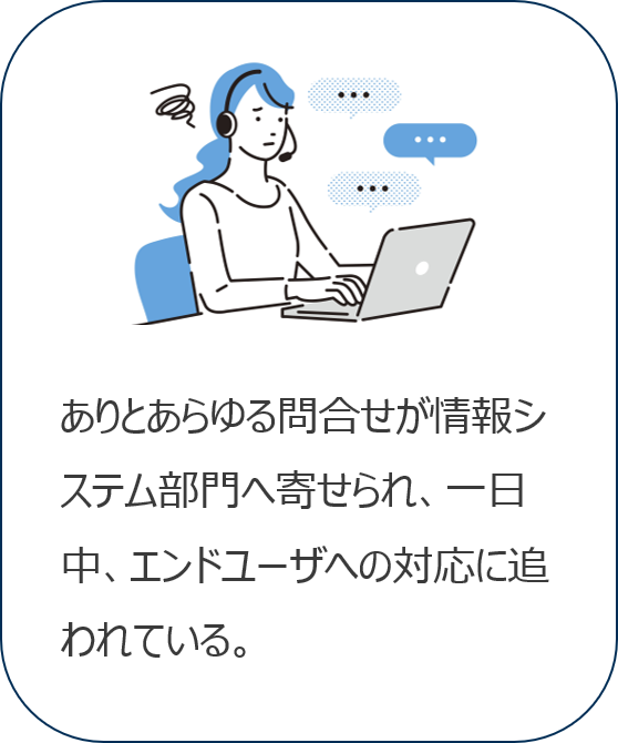 ありとあらゆる問い合わせが情報システム部門へ寄せられ、一日中、エンドユーザーへの対応に追われている。