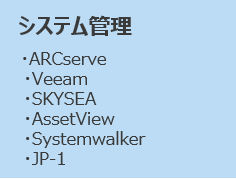 システム管理
・ARCserve
・Veeam
・SKYSEA
・AssetView
・Systemwalker
・JP-1